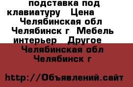 подставка под клавиатуру › Цена ­ 500 - Челябинская обл., Челябинск г. Мебель, интерьер » Другое   . Челябинская обл.,Челябинск г.